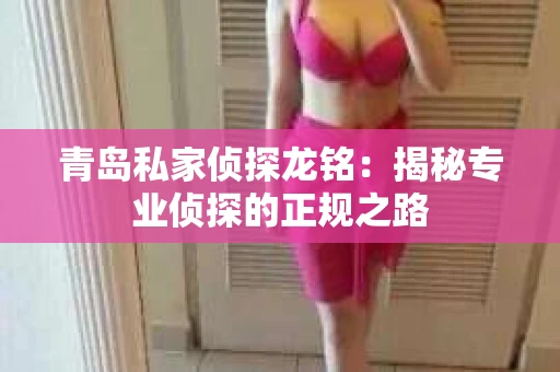 青岛私家侦探龙铭：揭秘专业侦探的正规之路