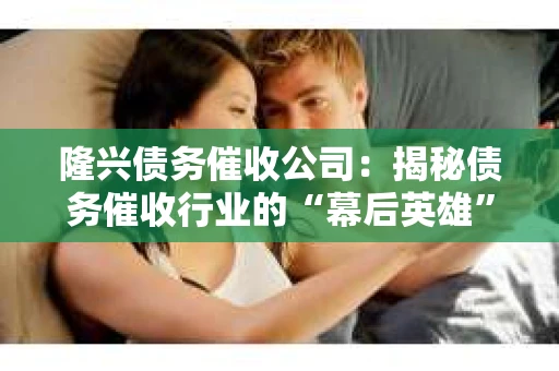 隆兴债务催收公司：揭秘债务催收行业的“幕后英雄”
