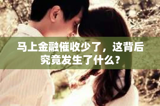 马上金融催收少了，这背后究竟发生了什么？