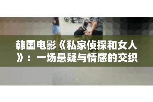 韩国电影《私家侦探和女人》：一场悬疑与情感的交织之旅