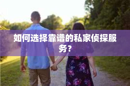 如何选择靠谱的私家侦探服务？