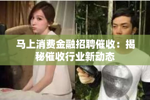 马上消费金融招聘催收：揭秘催收行业新动态