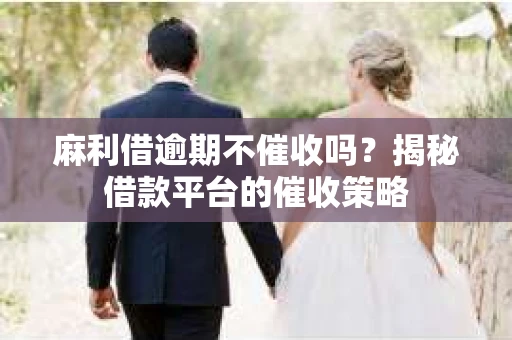 麻利借逾期不催收吗?揭秘借款平台的催收策略 麻利借逾期不催收吗?揭秘借款平台的催收策略
