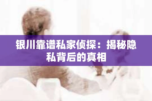 银川靠谱私家侦探：揭秘隐私背后的真相