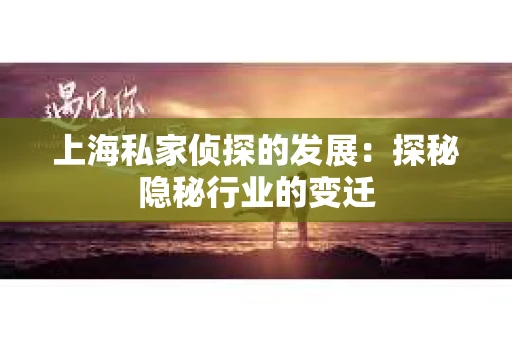上海私家侦探的发展：探秘隐秘行业的变迁