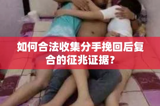 如何合法收集分手挽回后复合的征兆证据？