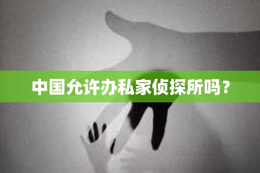 中国允许办私家侦探所吗？