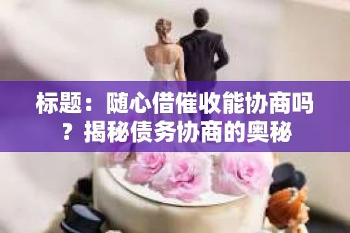 标题：随心借催收能协商吗？揭秘债务协商的奥秘