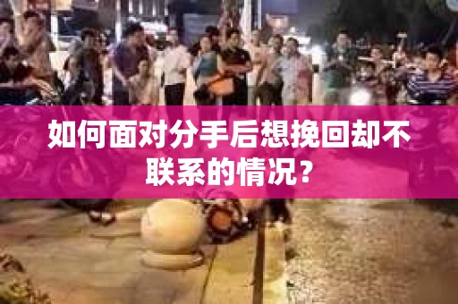 如何面对分手后想挽回却不联系的情况? 如何面对分手后想挽回却不联系的情况?