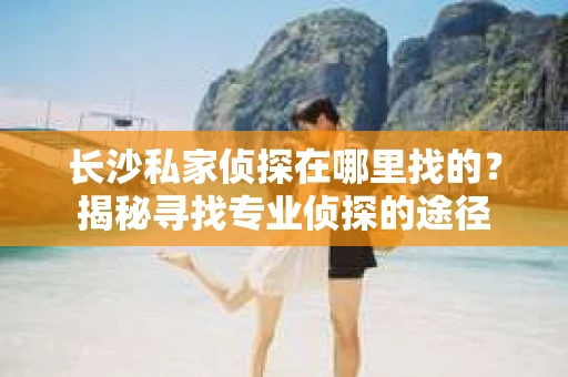 长沙私家侦探在哪里找的？揭秘寻找专业侦探的途径