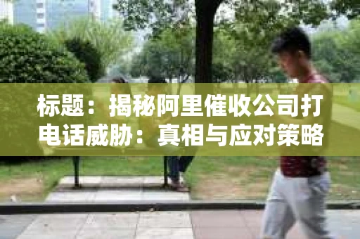 标题：揭秘阿里催收公司打电话威胁：真相与应对策略