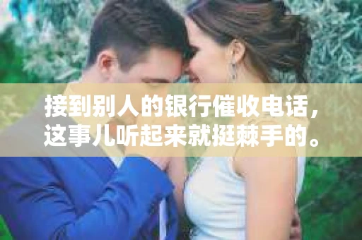 接到别人的银行催收电话，这事儿听起来就挺棘手的。我最近就遇到了这样的事情，所以想和大家聊聊这个话题。首先，你得明白，银行催收电话并不是什么新鲜事儿，但面对这样的电话，我们该如何应对呢？下面，我就从自己的经历出发，和大家分享一下我的看法。
