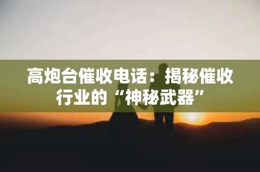 高炮台催收电话：揭秘催收行业的“神秘武器”