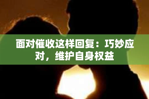 面对催收这样回复：巧妙应对，维护自身权益