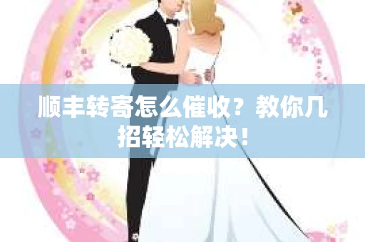 顺丰转寄怎么催收？教你几招轻松解决！