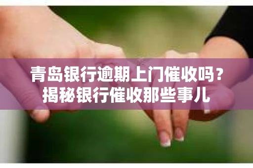 青岛银行逾期上门催收吗？揭秘银行催收那些事儿