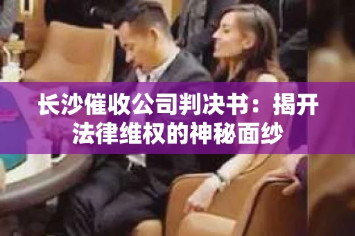 长沙催收公司判决书：揭开法律维权的神秘面纱