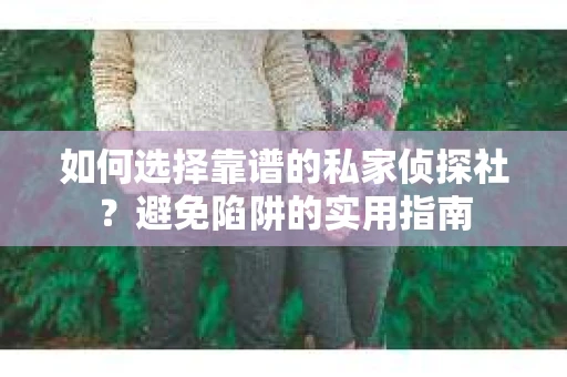如何选择靠谱的私家侦探社？避免陷阱的实用指南