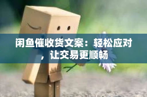 闲鱼催收货文案：轻松应对，让交易更顺畅