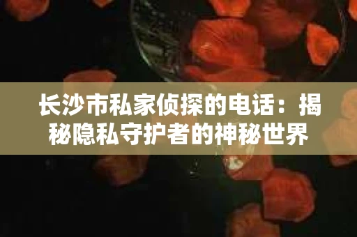 长沙市私家侦探的电话：揭秘隐私守护者的神秘世界