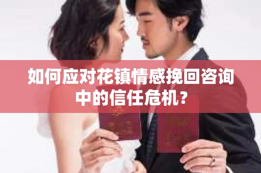 如何应对花镇情感挽回咨询中的信任危机? 如何应对花镇情感挽回咨询中的信任危机?