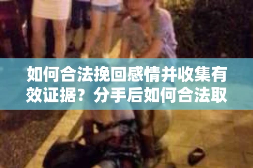 如何合法挽回感情并收集有效证据？分手后如何合法取证