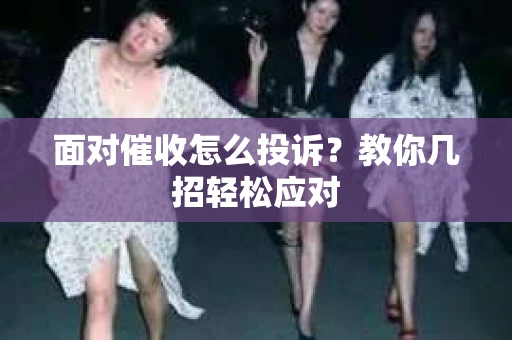 面对催收怎么投诉？教你几招轻松应对
