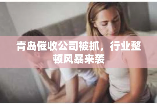 青岛催收公司被抓，行业整顿风暴来袭