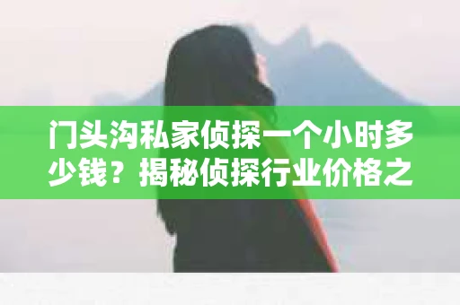 门头沟私家侦探一个小时多少钱？揭秘侦探行业价格之谜
