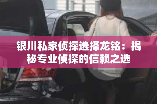 银川私家侦探选择龙铭：揭秘专业侦探的信赖之选