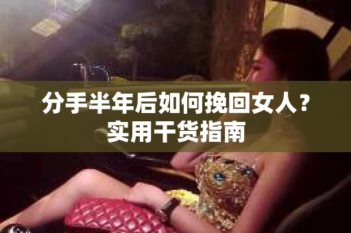 分手半年后如何挽回女人？实用干货指南