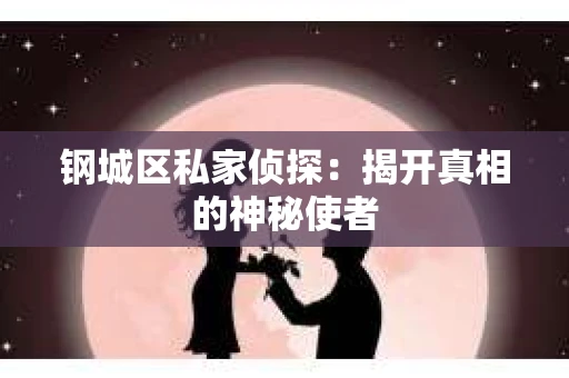 钢城区私家侦探：揭开真相的神秘使者