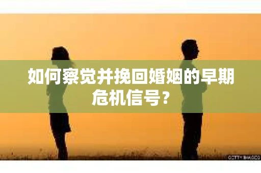 如何察觉并挽回婚姻的早期危机信号? 如何察觉并挽回婚姻的早期危机信号?