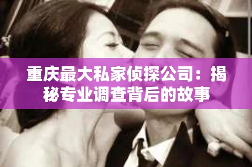 重庆最大私家侦探公司：揭秘专业调查背后的故事