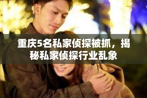重庆5名私家侦探被抓，揭秘私家侦探行业乱象