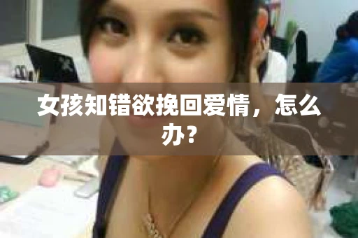 女孩知错欲挽回爱情，怎么办？