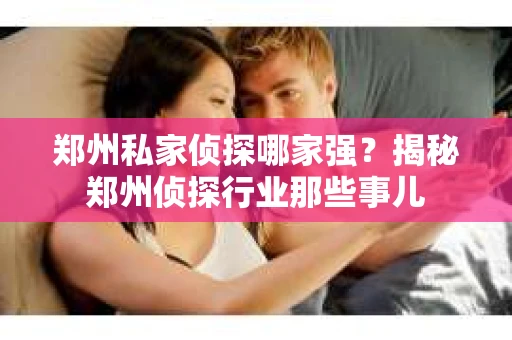 郑州私家侦探哪家强？揭秘郑州侦探行业那些事儿