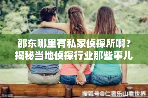 邵东哪里有私家侦探所啊？揭秘当地侦探行业那些事儿