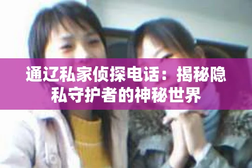 通辽私家侦探电话：揭秘隐私守护者的神秘世界