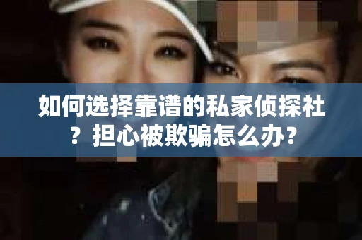 如何选择靠谱的私家侦探社？担心被欺骗怎么办？