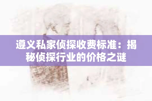 遵义私家侦探收费标准：揭秘侦探行业的价格之谜