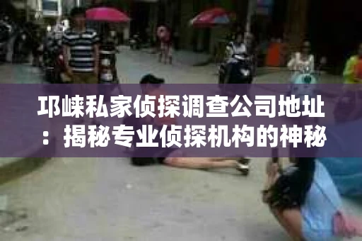 邛崃私家侦探调查公司地址：揭秘专业侦探机构的神秘面纱