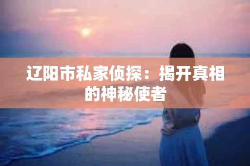 辽阳市私家侦探：揭开真相的神秘使者