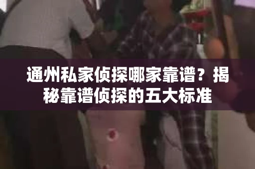 通州私家侦探哪家靠谱？揭秘靠谱侦探的五大标准