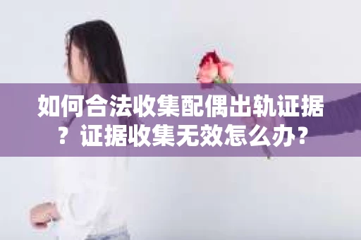 如何合法收集配偶出轨证据？证据收集无效怎么办？