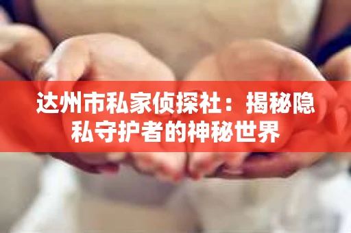 达州市私家侦探社：揭秘隐私守护者的神秘世界