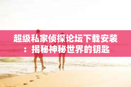 超级私家侦探论坛下载安装：揭秘神秘世界的钥匙