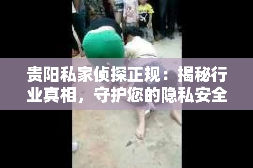 贵阳私家侦探正规：揭秘行业真相，守护您的隐私安全