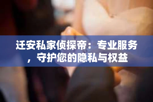 迁安私家侦探帝：专业服务，守护您的隐私与权益