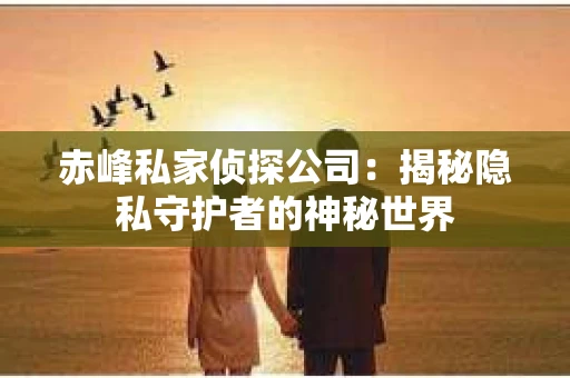 赤峰私家侦探公司：揭秘隐私守护者的神秘世界